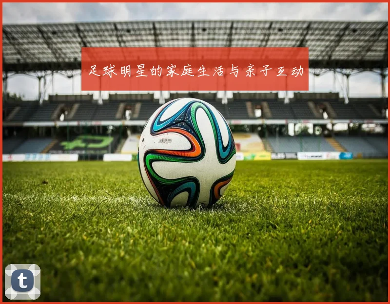 足球明星的家庭生活与亲子互动