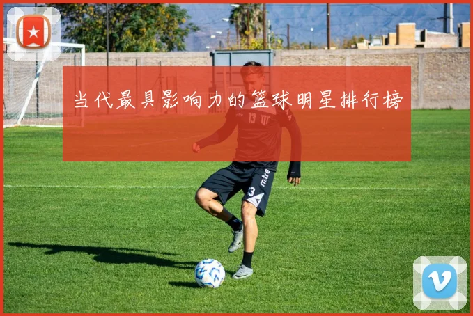 当代最具影响力的篮球明星排行榜