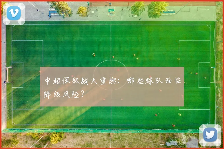 中超保级战火重燃:哪些球队面临降级风险?