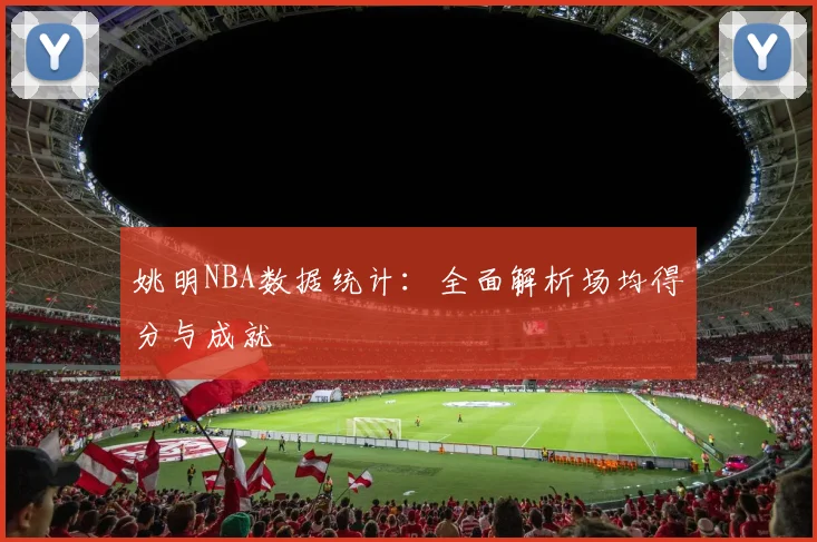 姚明NBA数据统计：全面解析场均得分与成就