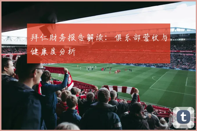 拜仁财务报告解读：俱乐部营收与健康度分析
