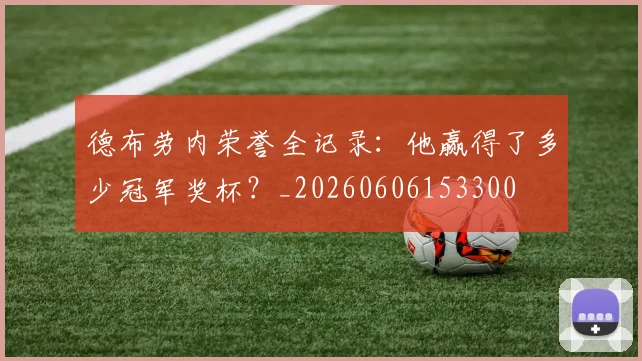 德布劳内荣誉全记录:他赢得了多少冠军奖杯?_20260606153300