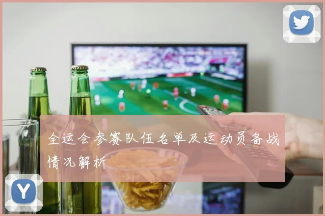 全运会参赛队伍名单及运动员备战情况解析