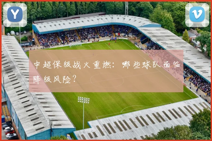 中超保级战火重燃：哪些球队面临降级风险？