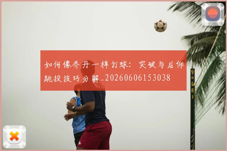 如何像乔丹一样打球:突破与后仰跳投技巧分解_20260606153038