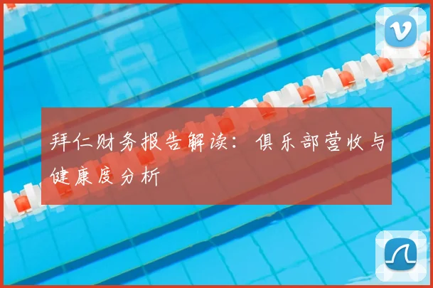 拜仁财务报告解读：俱乐部营收与健康度分析