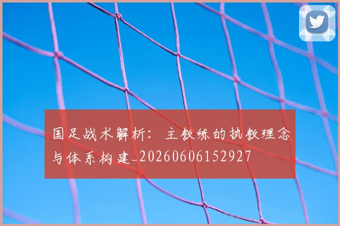 国足战术解析:主教练的执教理念与体系构建_20260606152927