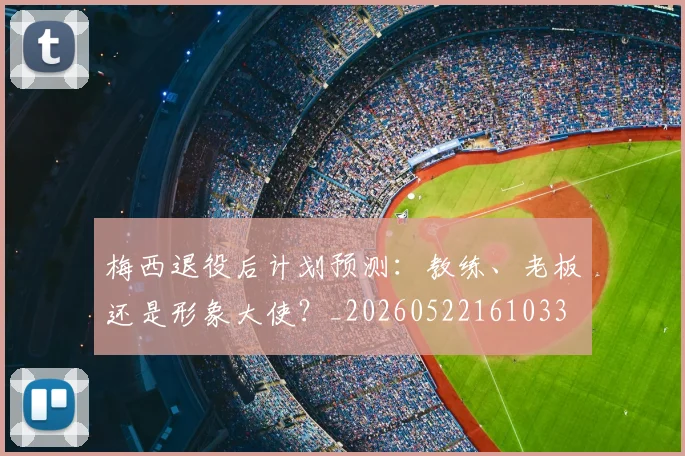 梅西退役后计划预测：教练、老板还是形象大使？_20260522161033