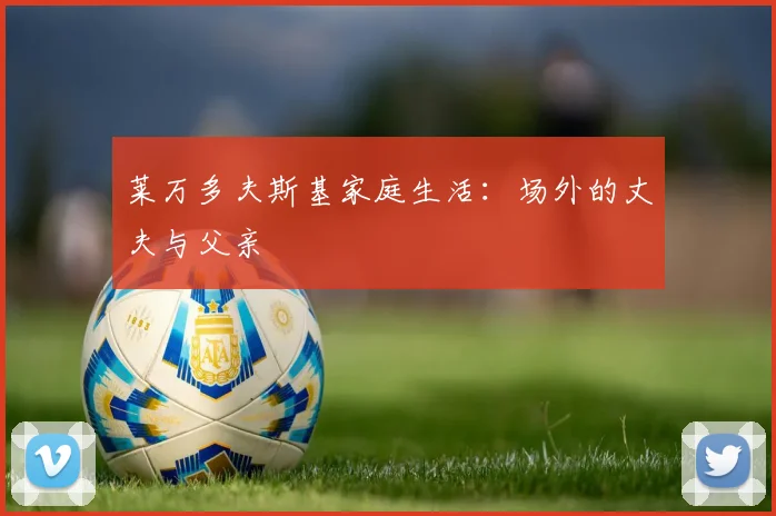 莱万多夫斯基家庭生活：场外的丈夫与父亲