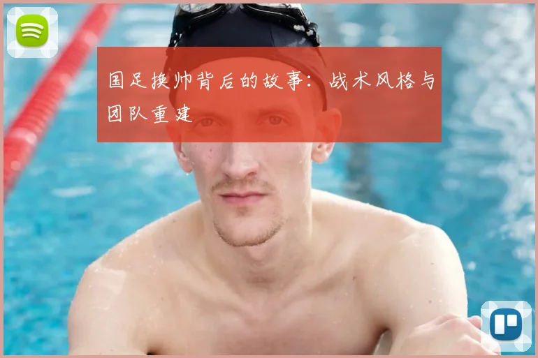 国足换帅背后的故事：战术风格与团队重建