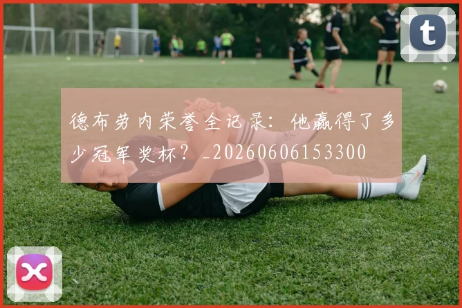 德布劳内荣誉全记录：他赢得了多少冠军奖杯？_20260606153300
