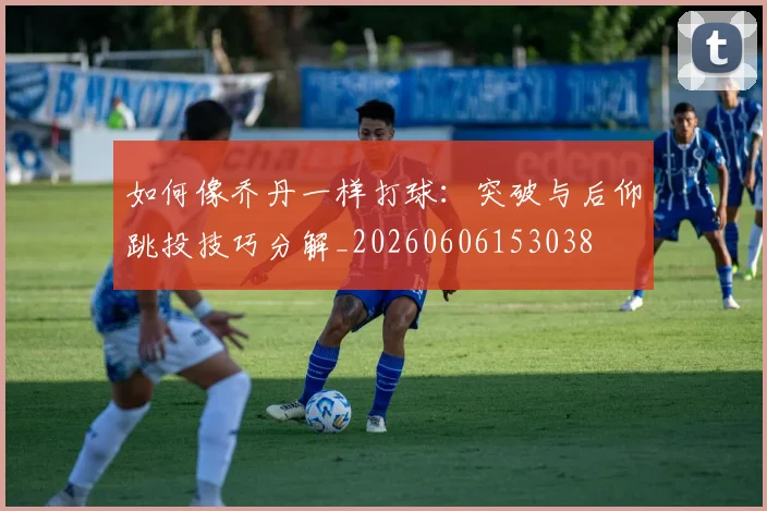 如何像乔丹一样打球：突破与后仰跳投技巧分解_20260606153038