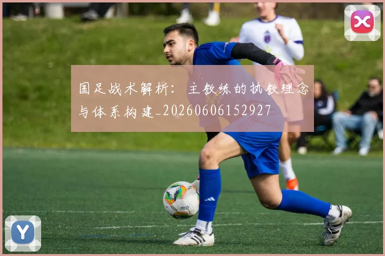 国足战术解析：主教练的执教理念与体系构建_20260606152927